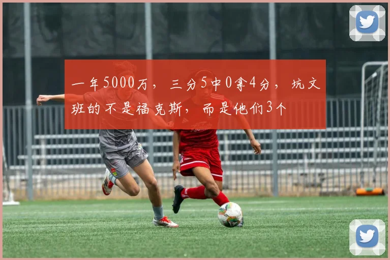 一年5000万，三分5中0拿4分，坑文班的不是福克斯，而是他们3个