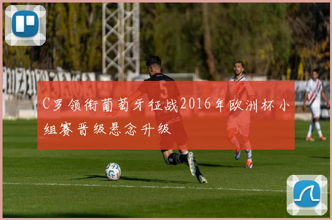 C罗领衔葡萄牙征战2016年欧洲杯小组赛晋级悬念升级