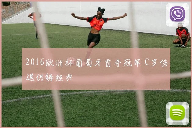 2016欧洲杯葡萄牙首夺冠军 C罗伤退仍铸经典