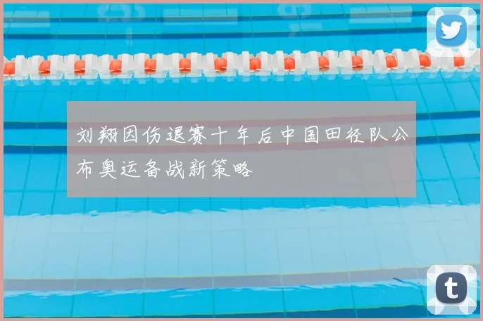 刘翔因伤退赛十年后中国田径队公布奥运备战新策略
