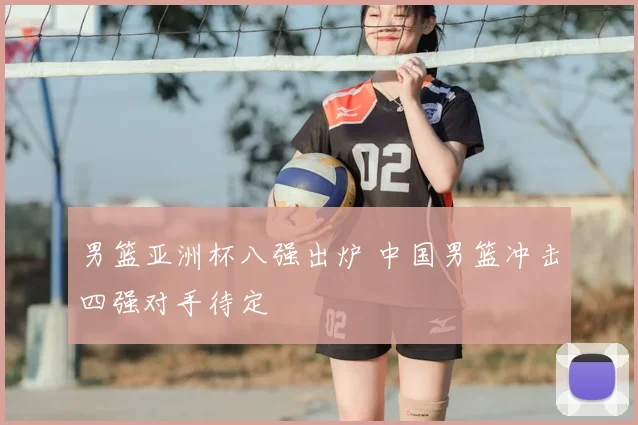 男篮亚洲杯八强出炉 中国男篮冲击四强对手待定