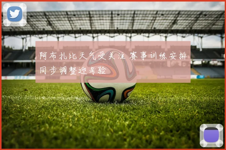阿布扎比天气受关注 赛事训练安排同步调整迎考验