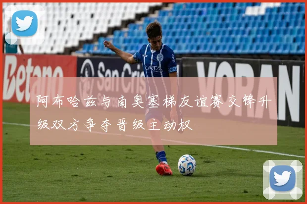 阿布哈兹与南奥塞梯友谊赛交锋升级双方争夺晋级主动权