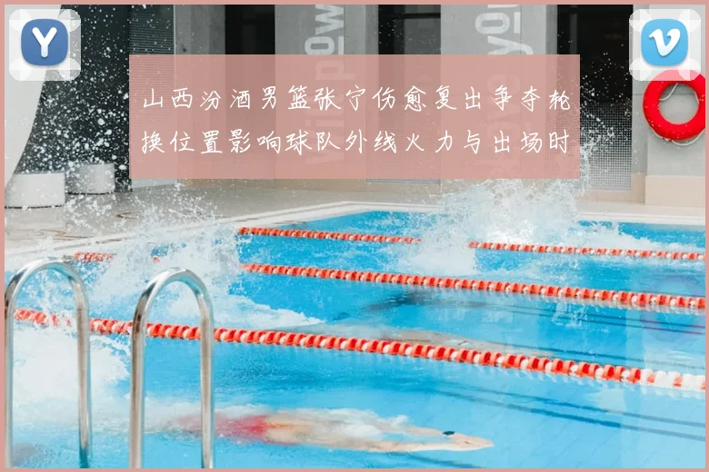 山西汾酒男篮张宁伤愈复出争夺轮换位置影响球队外线火力与出场时长