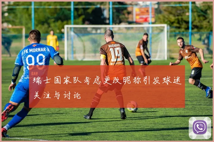 瑞士国家队考虑更改昵称引发球迷关注与讨论