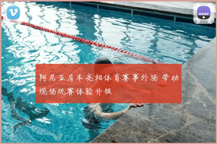 阿尼亚房车亮相体育赛事外场 带动现场观赛体验升级