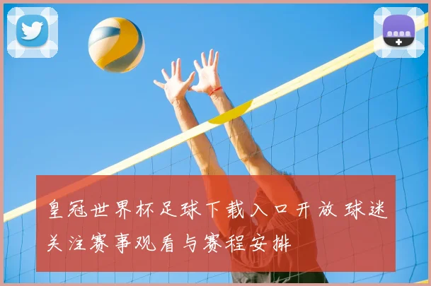 皇冠世界杯足球下载入口开放 球迷关注赛事观看与赛程安排