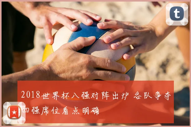 2018世界杯八强对阵出炉 各队争夺四强席位看点明确