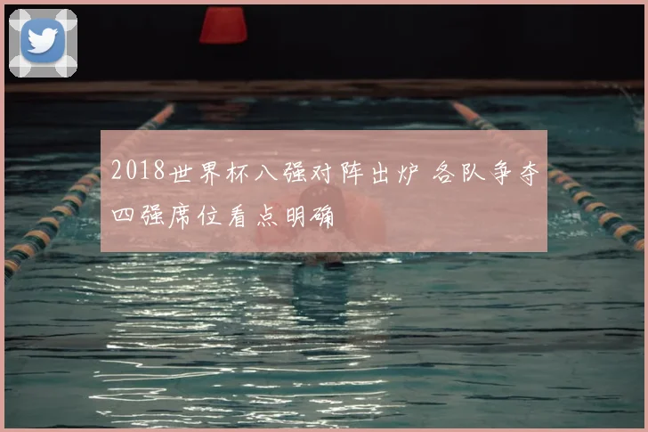 2018世界杯八强对阵出炉 各队争夺四强席位看点明确