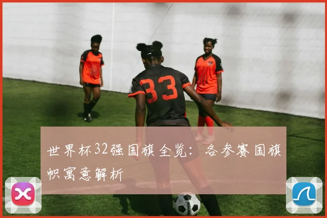 世界杯32强国旗全览:各参赛国旗帜寓意解析