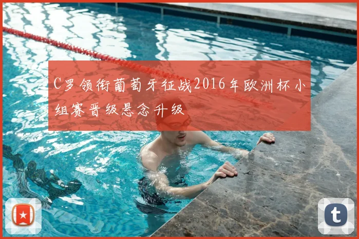 C罗领衔葡萄牙征战2016年欧洲杯小组赛晋级悬念升级