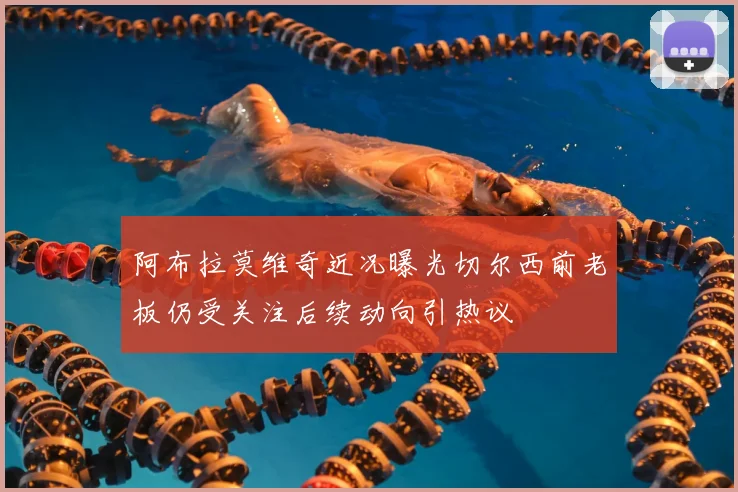 阿布拉莫维奇近况曝光切尔西前老板仍受关注后续动向引热议