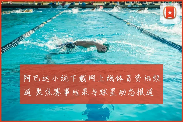 阿巴达小说下载网上线体育资讯频道 聚焦赛事结果与球星动态报道