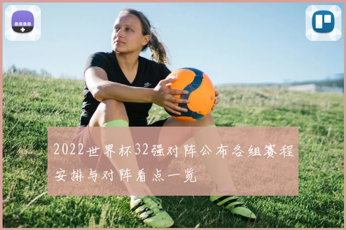 2022世界杯32强对阵公布各组赛程安排与对阵看点一览