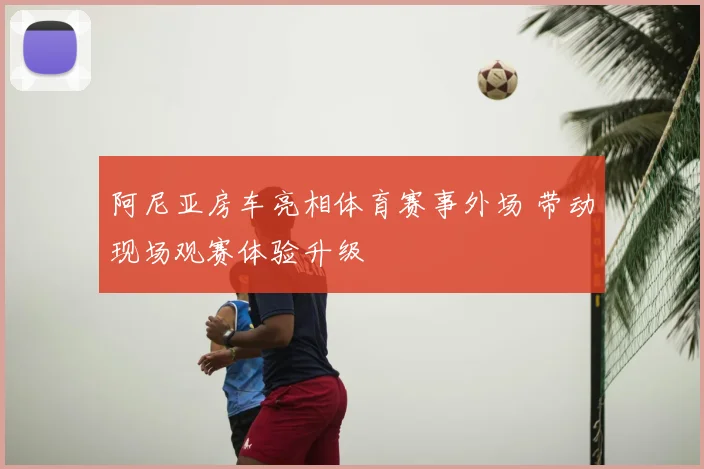 阿尼亚房车亮相体育赛事外场 带动现场观赛体验升级