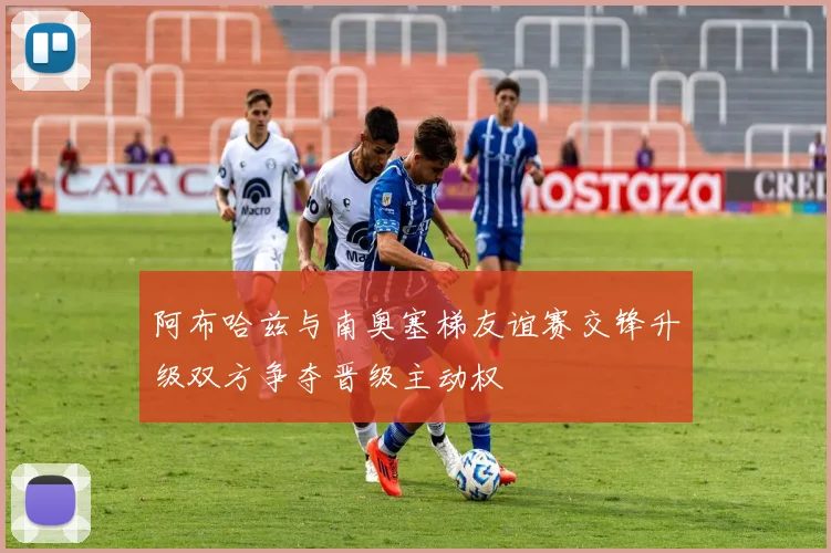 阿布哈兹与南奥塞梯友谊赛交锋升级双方争夺晋级主动权