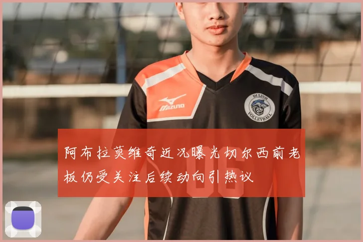 阿布拉莫维奇近况曝光切尔西前老板仍受关注后续动向引热议