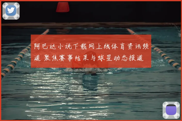 阿巴达小说下载网上线体育资讯频道 聚焦赛事结果与球星动态报道