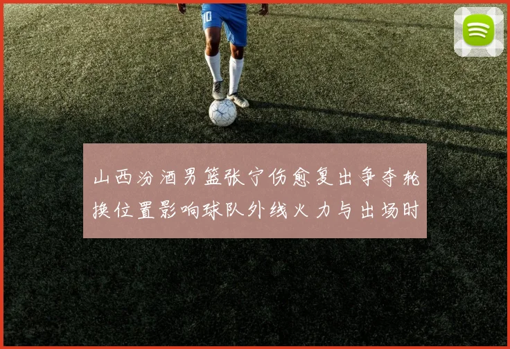 山西汾酒男篮张宁伤愈复出争夺轮换位置影响球队外线火力与出场时长