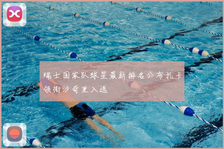瑞士国家队球星最新排名公布扎卡领衔沙奇里入选
