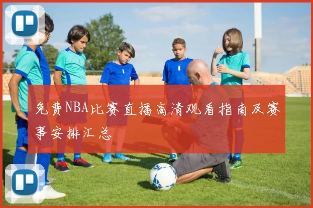 免费NBA比赛直播高清观看指南及赛事安排汇总