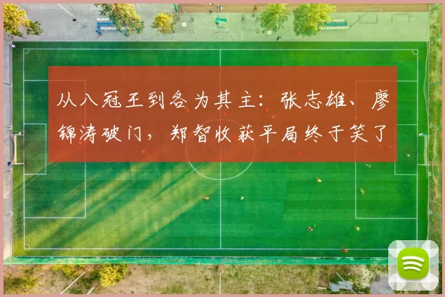 从八冠王到各为其主：张志雄、廖锦涛破门，郑智收获平局终于笑了
