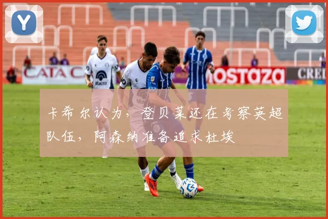 卡希尔认为，登贝莱还在考察英超队伍，阿森纳准备追求杜埃