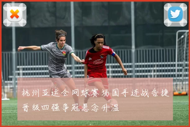 杭州亚运会网球赛场国手连战告捷晋级四强争冠悬念升温