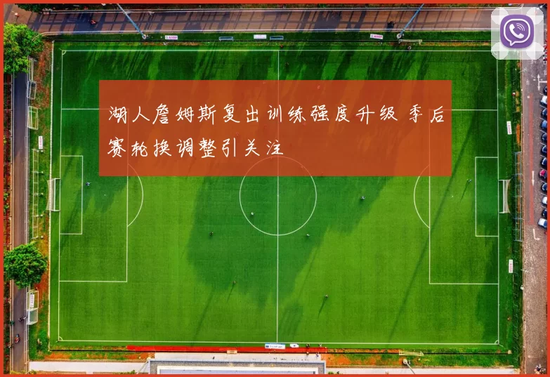 湖人詹姆斯复出训练强度升级 季后赛轮换调整引关注