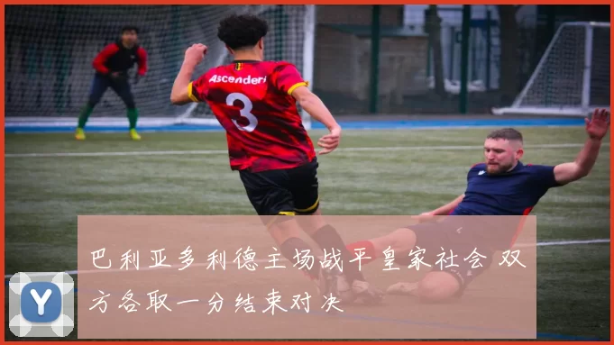 巴利亚多利德主场战平皇家社会 双方各取一分结束对决