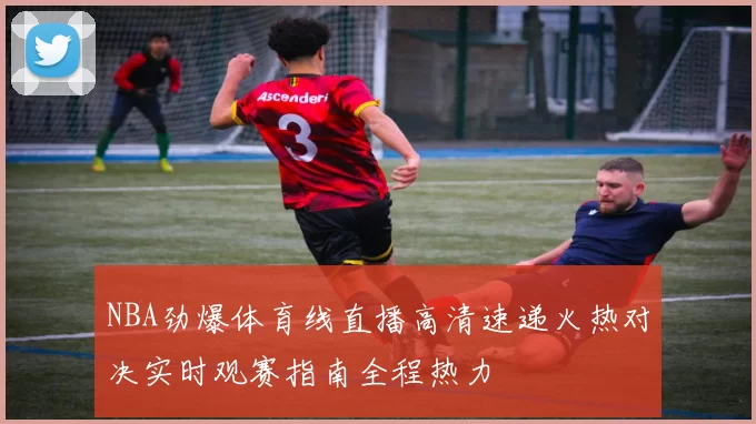 NBA劲爆体育线直播高清速递火热对决实时观赛指南全程热力