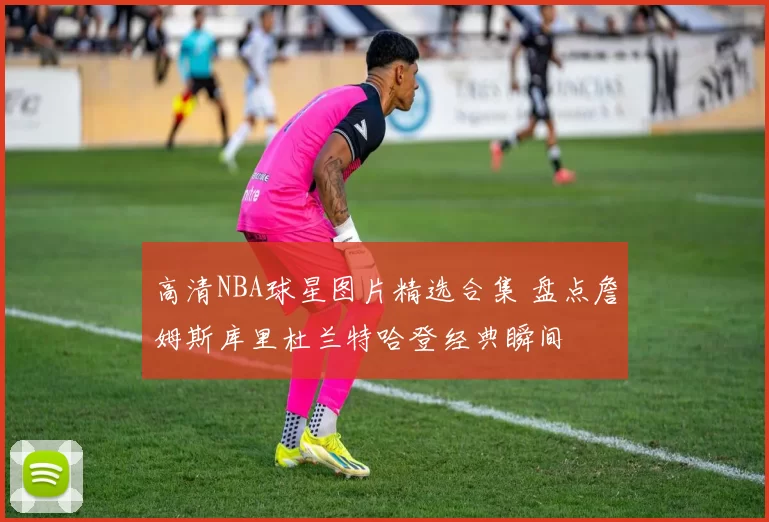 高清NBA球星图片精选合集 盘点詹姆斯库里杜兰特哈登经典瞬间