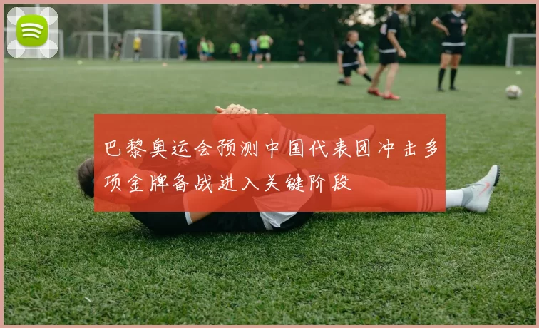 巴黎奥运会预测中国代表团冲击多项金牌备战进入关键阶段