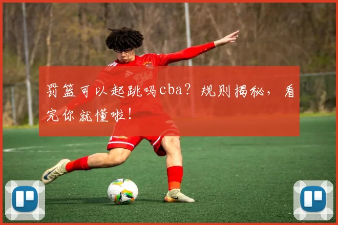 罚篮可以起跳吗cba？规则揭秘，看完你就懂啦！