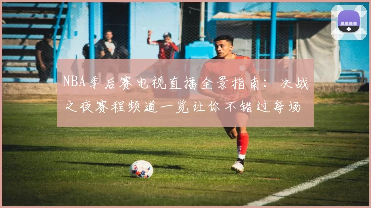 NBA季后赛电视直播全景指南：决战之夜赛程频道一览让你不错过每场焦点