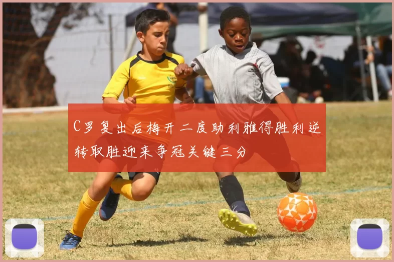 C罗复出后梅开二度助利雅得胜利逆转取胜迎来争冠关键三分