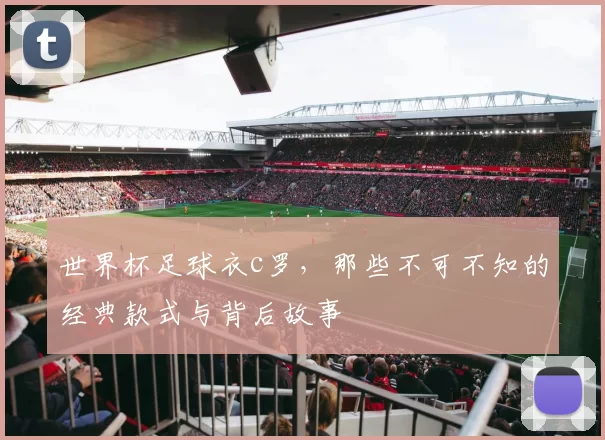 世界杯足球衣c罗，那些不可不知的经典款式与背后故事