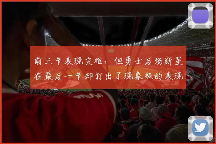 前三节表现灾难，但勇士后场新星在最后一节却打出了现象级的表现