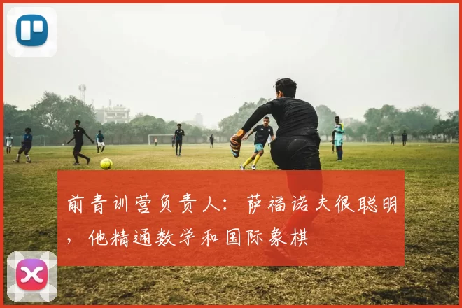 前青训营负责人：萨福诺夫很聪明，他精通数学和国际象棋