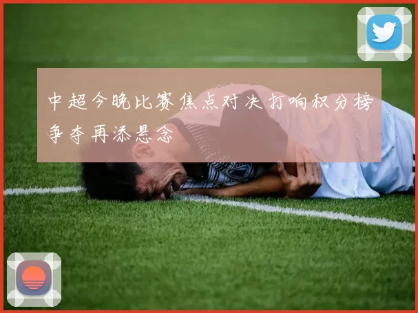 中超今晚比赛焦点对决打响积分榜争夺再添悬念