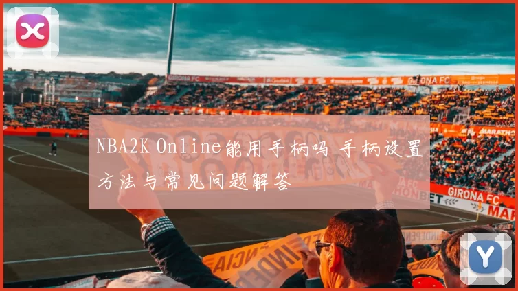 NBA2K Online能用手柄吗 手柄设置方法与常见问题解答