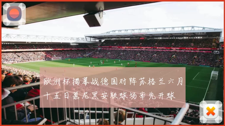 欧洲杯揭幕战德国对阵苏格兰六月十五日慕尼黑安联球场率先开球