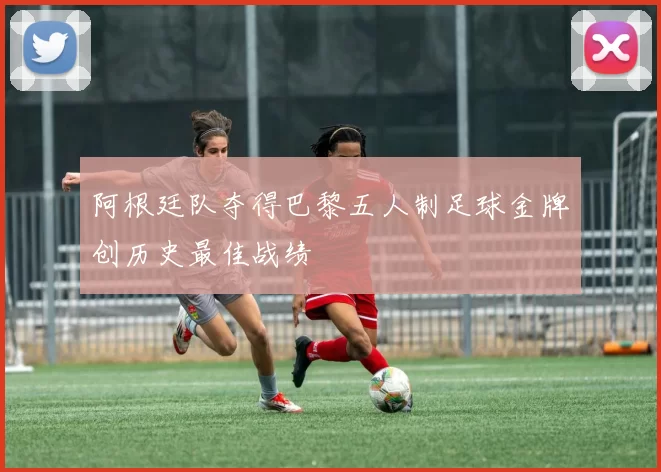 阿根廷队夺得巴黎五人制足球金牌创历史最佳战绩