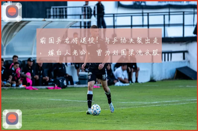 前国乒名将退役!与乒协决裂出走,嫁白人老公,曾为刘国梁洗衣服