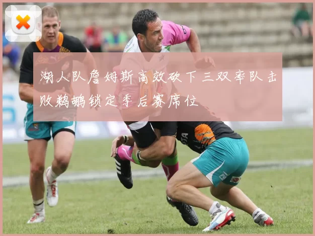 湖人队詹姆斯高效砍下三双率队击败鹈鹕锁定季后赛席位