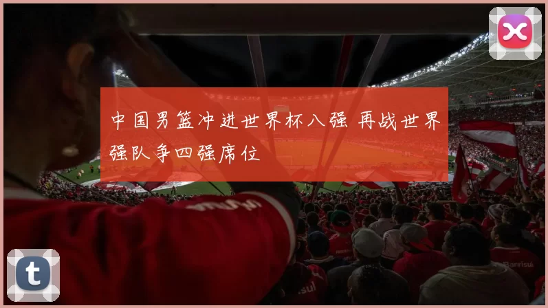 中国男篮冲进世界杯八强 再战世界强队争四强席位