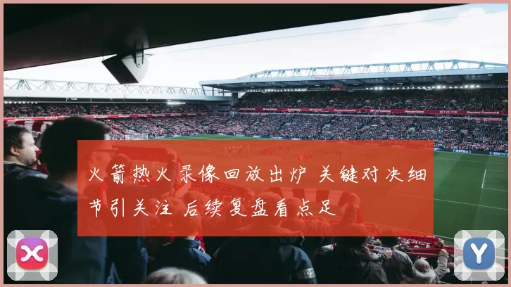 火箭热火录像回放出炉 关键对决细节引关注 后续复盘看点足