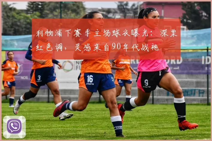 利物浦下赛季主场球衣曝光:深栗红色调,灵感来自90年代战袍