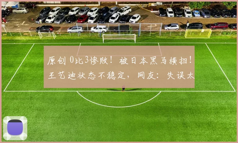 原创 0比3惨败！被日本黑马横扫！王艺迪状态不稳定，网友：失误太多