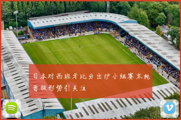 日本对西班牙比分出炉小组赛末轮晋级形势引关注